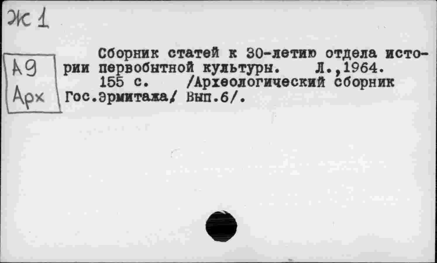 ﻿—і Сборник статей к 30-летию отдела исто-Х9 Рии первобытной культуры. Л.,1964.
155 с. /Археологический сборник
Гос.эрмитажа/ выл.б/.